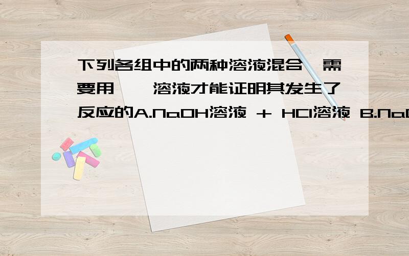 下列各组中的两种溶液混合,需要用酚酞溶液才能证明其发生了反应的A.NaOH溶液 + HCl溶液 B.NaOH溶液 + CuSO4溶液  C.Ca(OH)2溶液+ Na2CO3溶液 D.Na2CO3溶液+ H2SO4溶液