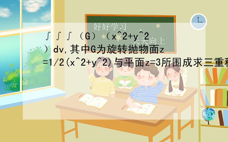 ∫∫∫（G）（x^2+y^2）dv,其中G为旋转抛物面z=1/2(x^2+y^2)与平面z=3所围成求三重积分    详细过程