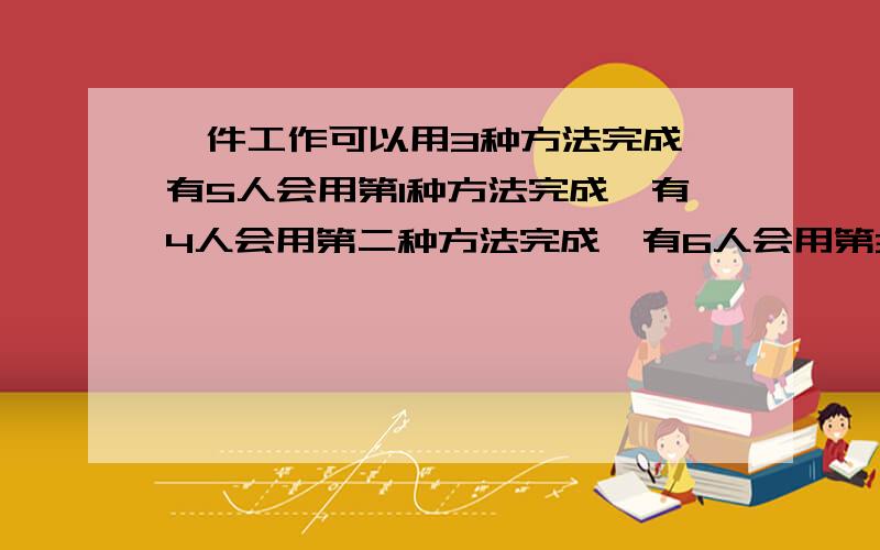 一件工作可以用3种方法完成,有5人会用第1种方法完成,有4人会用第二种方法完成,有6人会用第3种方法完成,选出一人来完成这项工作共有多少种选发?