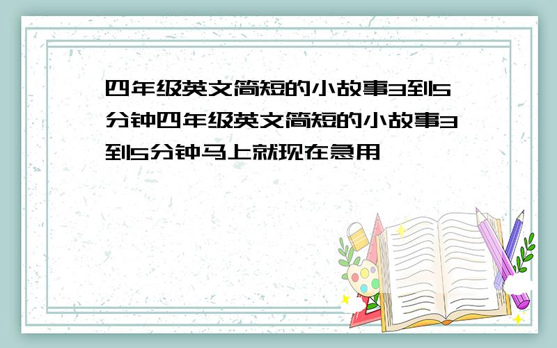 四年级英文简短的小故事3到5分钟四年级英文简短的小故事3到5分钟马上就现在急用