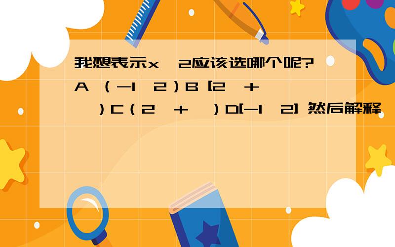 我想表示x≥2应该选哪个呢?A （-1,2）B [2,+∝）C（2,+∝）D[-1,2] 然后解释一下ABCD的意思,