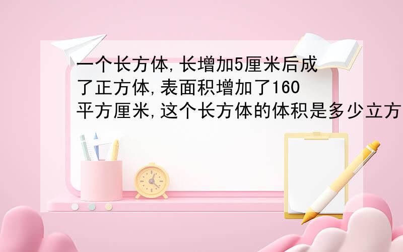 一个长方体,长增加5厘米后成了正方体,表面积增加了160平方厘米,这个长方体的体积是多少立方厘米?