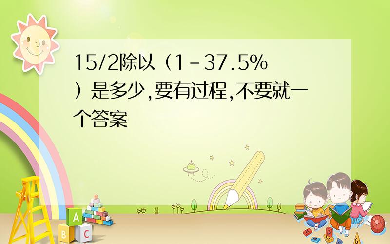 15/2除以（1-37.5%）是多少,要有过程,不要就一个答案