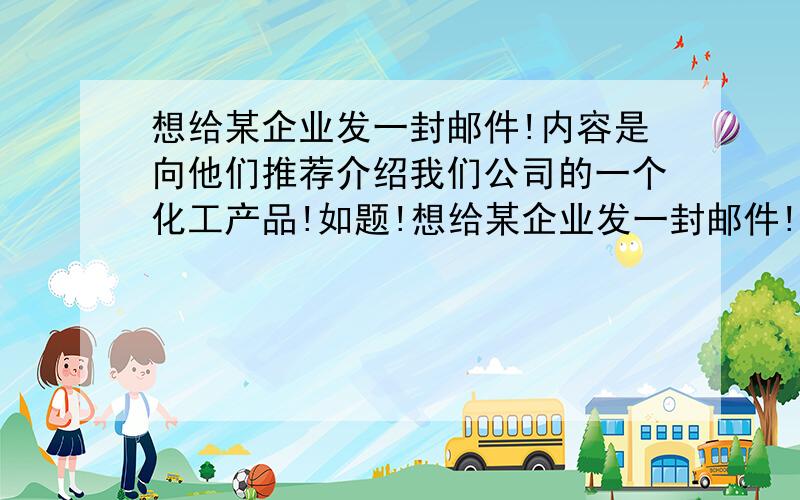 想给某企业发一封邮件!内容是向他们推荐介绍我们公司的一个化工产品!如题!想给某企业发一封邮件!内容是向他们推荐介绍我们公司的一个化工产品,邮件以信件形式书写!题目是“致某公司