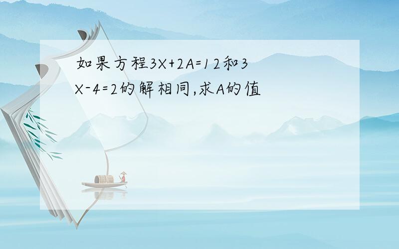 如果方程3X+2A=12和3X-4=2的解相同,求A的值