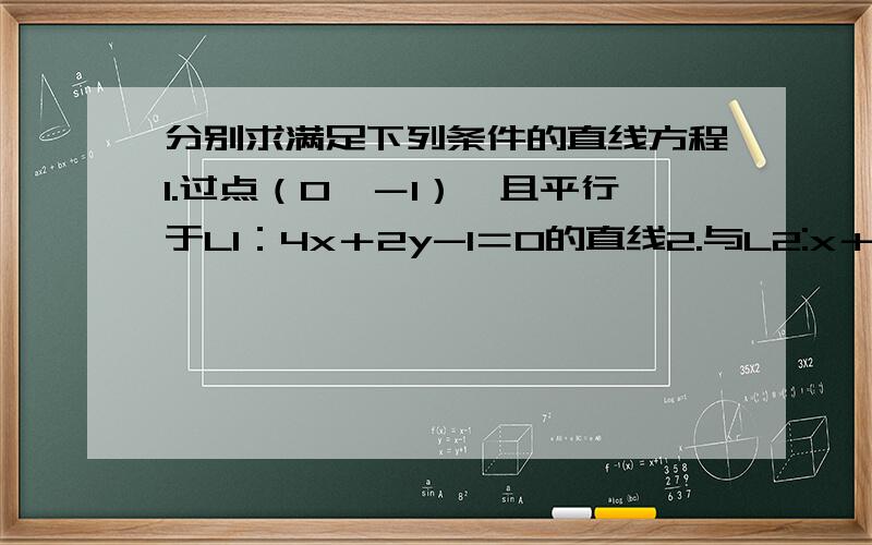 分别求满足下列条件的直线方程1.过点（0,－1）,且平行于L1：4x＋2y-1＝0的直线2.与L2:x＋y＋1＝0垂直,且与点P（-1,0）的距离为根号2的直线