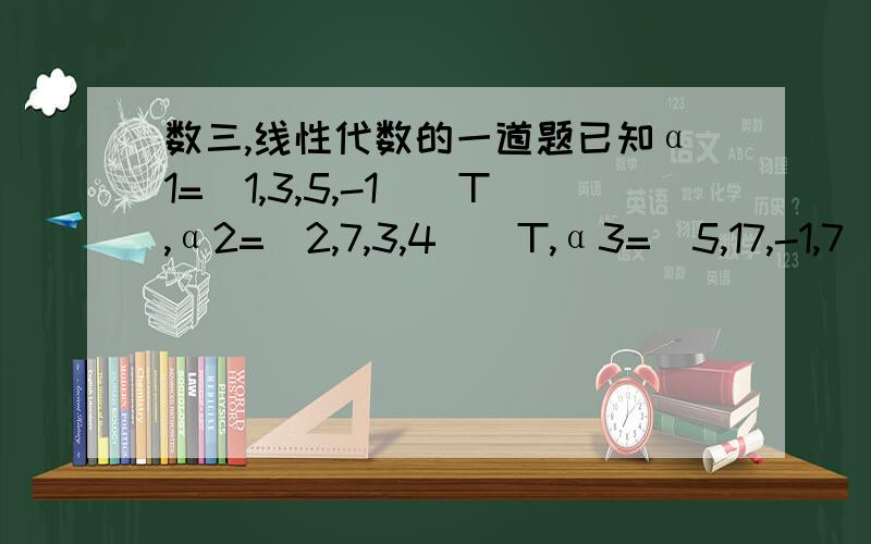 数三,线性代数的一道题已知α1=（1,3,5,-1）^T,α2=（2,7,3,4）^T,α3=（5,17,-1,7）^T(I)求与α1,α2,α3都正交的非零向量α4（II）证明α1,α2,α3,α4可表示任一个4维向量第一问我求出来了,关键是第二问怎