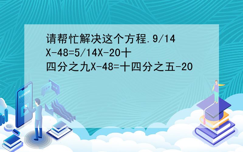 请帮忙解决这个方程.9/14X-48=5/14X-20十四分之九X-48=十四分之五-20