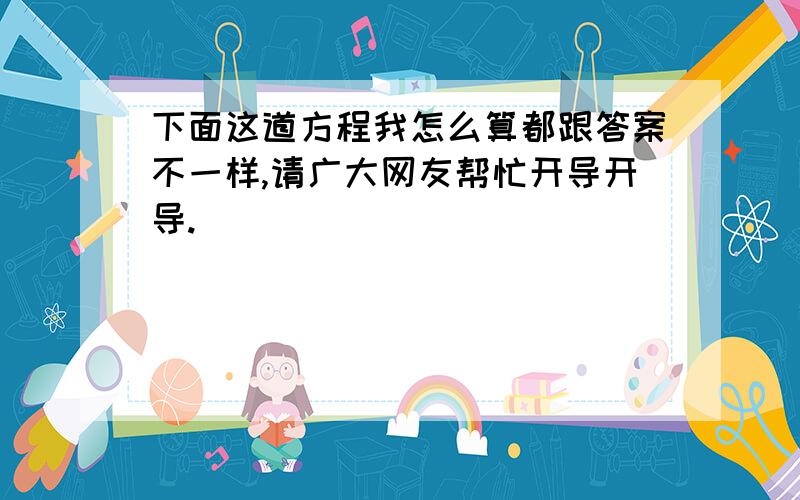 下面这道方程我怎么算都跟答案不一样,请广大网友帮忙开导开导.