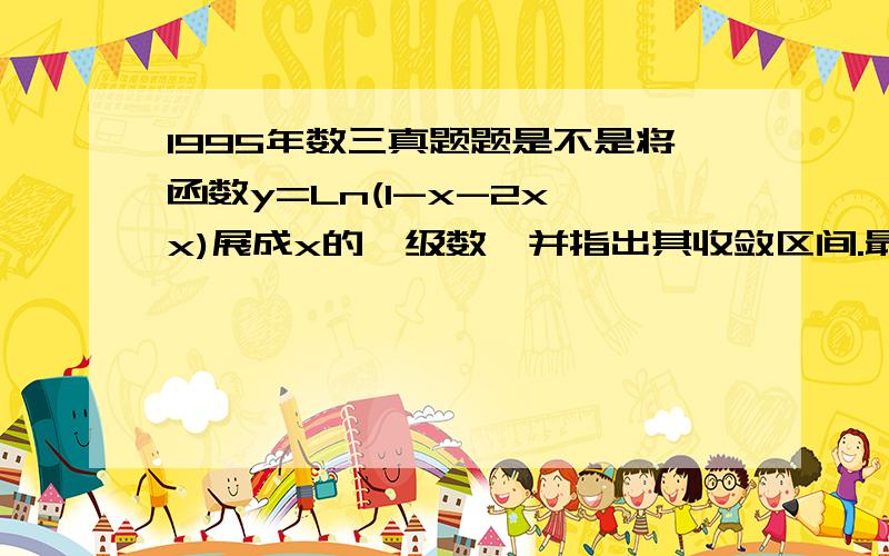 1995年数三真题题是不是将函数y=Ln(1-x-2x*x)展成x的幂级数,并指出其收敛区间.最好给个过程和结果谢谢