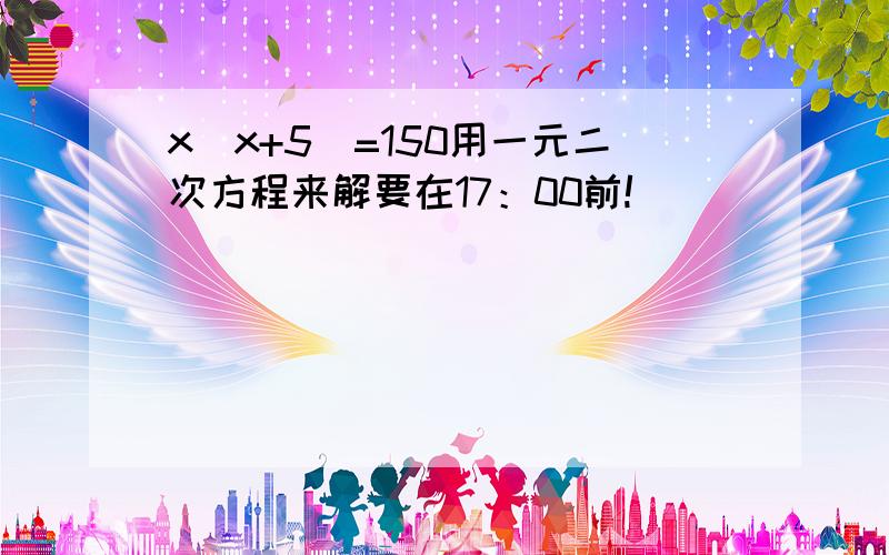 x(x+5)=150用一元二次方程来解要在17：00前!