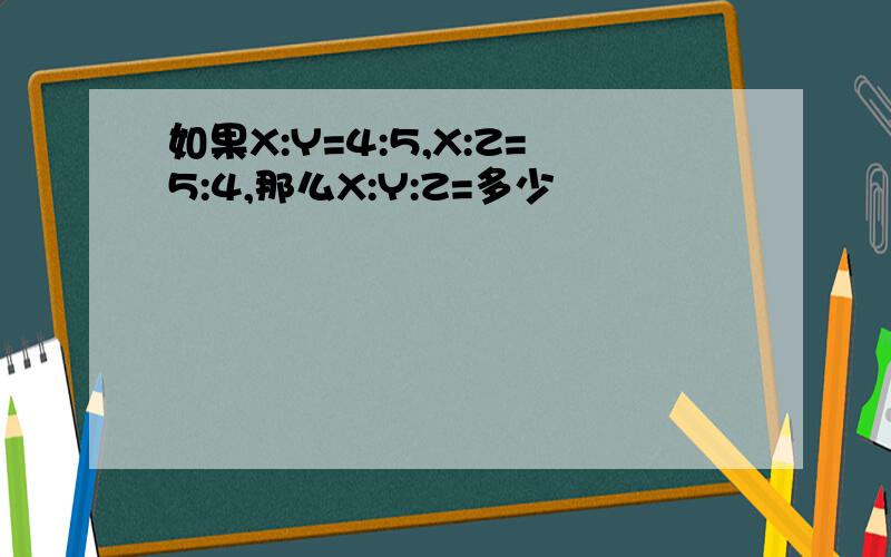 如果X:Y=4:5,X:Z=5:4,那么X:Y:Z=多少