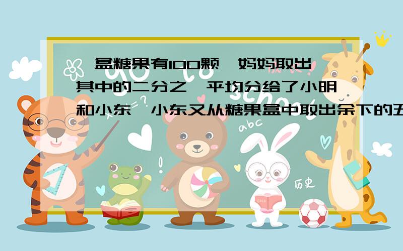 一盒糖果有100颗,妈妈取出其中的二分之一平均分给了小明和小东,小东又从糖果盒中取出余下的五分之一给了小明,小明知道后也从糖果盒中取出余下的五分之一给了小东.这时小明和小东谁的