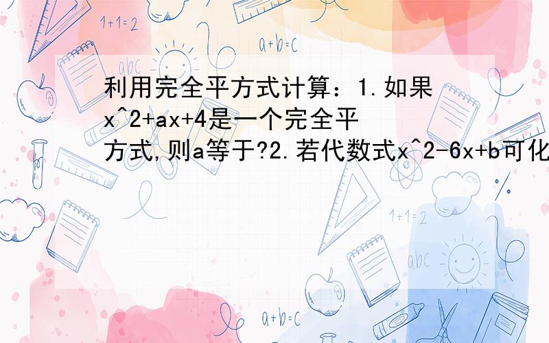 利用完全平方式计算：1.如果x^2+ax+4是一个完全平方式,则a等于?2.若代数式x^2-6x+b可化为（x-a）^2-1,则b-a的值为?3.已知（a+b）^2=7,(a-b)^2=3,求a^2+b^2与ab的值.4.计算：（2+1）（2^2+1）（2^4+1）...(2^2048+