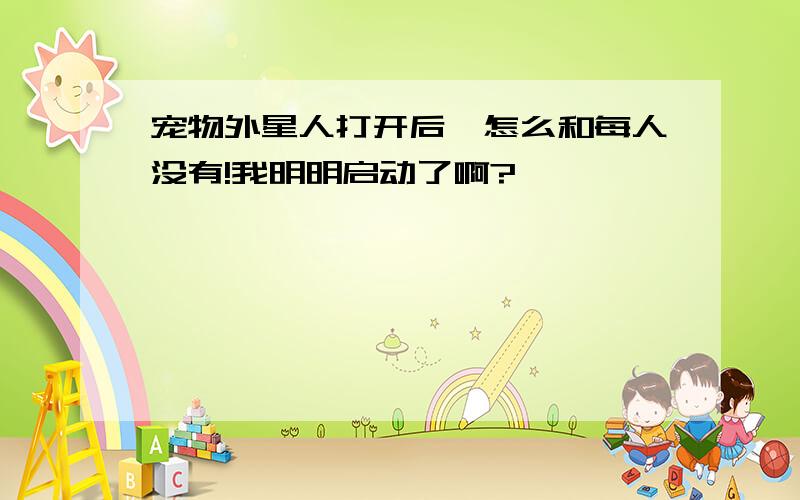 宠物外星人打开后,怎么和每人没有!我明明启动了啊?