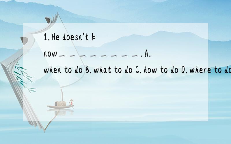 1.He doesn't know________.A.when to do B.what to do C.how to do D.where to do2.He came ___ (forty)in this English test.