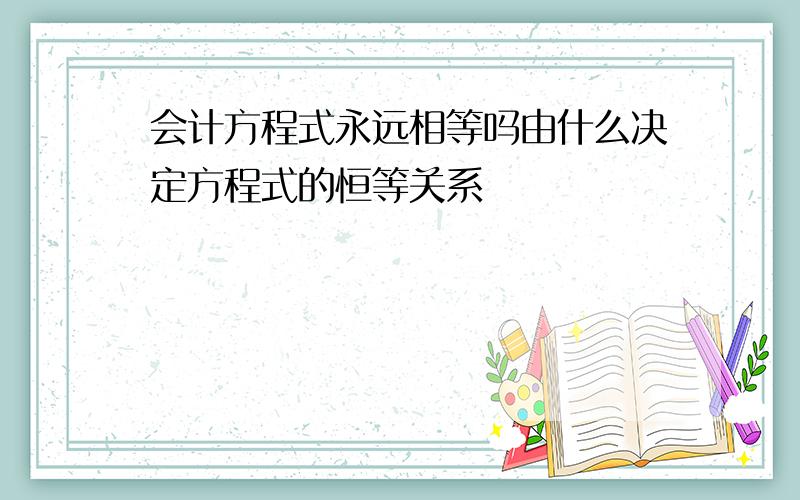 会计方程式永远相等吗由什么决定方程式的恒等关系