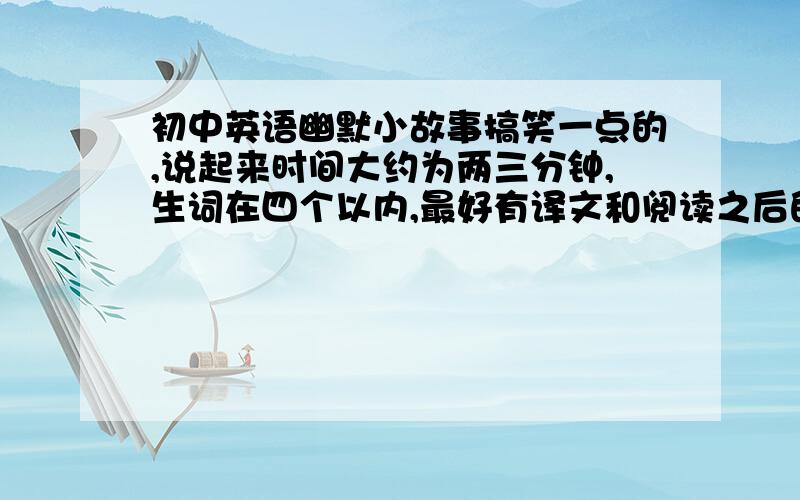 初中英语幽默小故事搞笑一点的,说起来时间大约为两三分钟,生词在四个以内,最好有译文和阅读之后的问题,明天就用,大约两三分钟