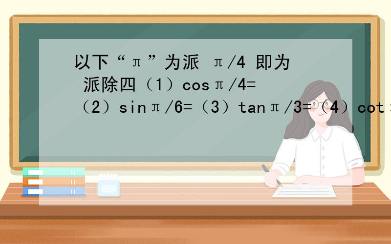 以下“π”为派 π/4 即为 派除四（1）cosπ/4=（2）sinπ/6=（3）tanπ/3=（4）cotπ/4=