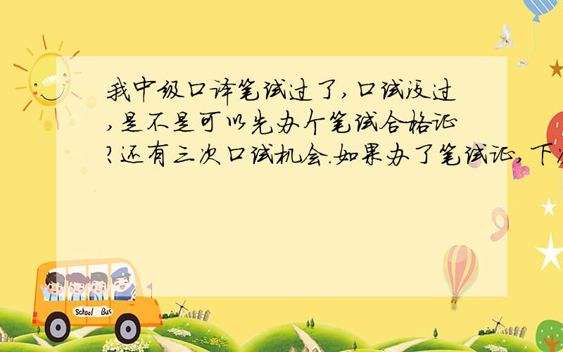 我中级口译笔试过了,口试没过,是不是可以先办个笔试合格证?还有三次口试机会.如果办了笔试证,下次口试是否可以再报名考呢?我想先办个笔试证,下次如果通过口试在办口试证.主要怕四次