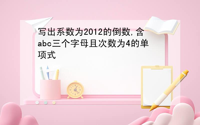 写出系数为2012的倒数,含abc三个字母且次数为4的单项式