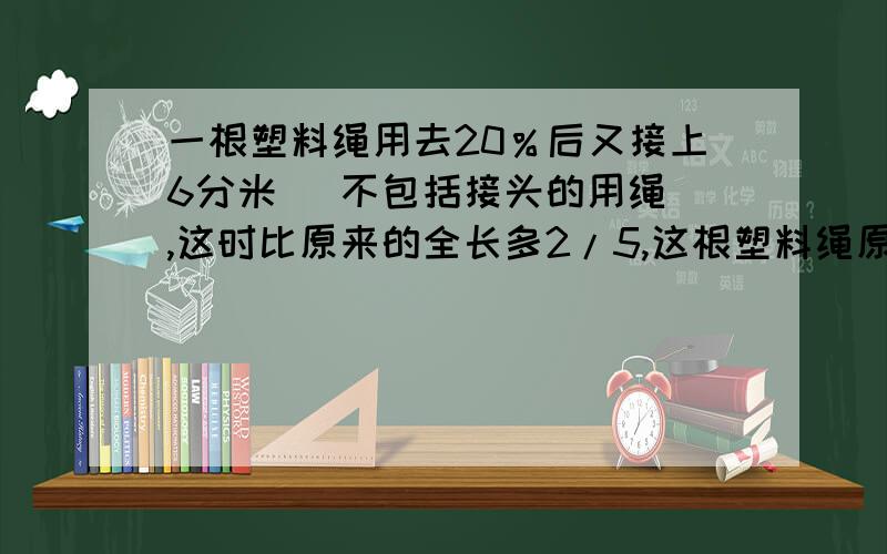 一根塑料绳用去20％后又接上6分米（ 不包括接头的用绳）,这时比原来的全长多2/5,这根塑料绳原来长多少分米?