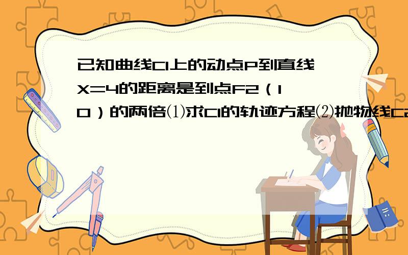 已知曲线C1上的动点P到直线X=4的距离是到点F2（1,0）的两倍⑴求C1的轨迹方程⑵抛物线C2：y^=2px（p＞0)焦点与曲线C1的一个焦点F重合,过F做互相垂直的直线l1,l2,使得l1交C1于点A和B,l2交曲线C2与点