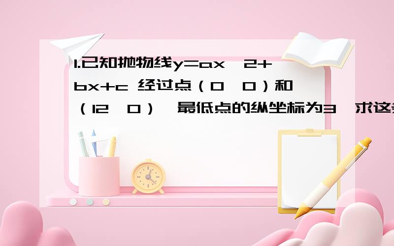 1.已知抛物线y=ax^2+bx+c 经过点（0,0）和（12,0）,最低点的纵坐标为3,求这条抛物线的解.2.一个二次寒暑,当x=-2时最小值为-3,它的图象与x轴的两个交点的横坐标的积等于3,求这个二次函数关系式.