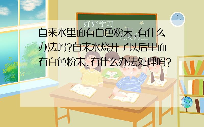 自来水里面有白色粉末,有什么办法吗?自来水烧开了以后里面有白色粉末,有什么办法处理吗?