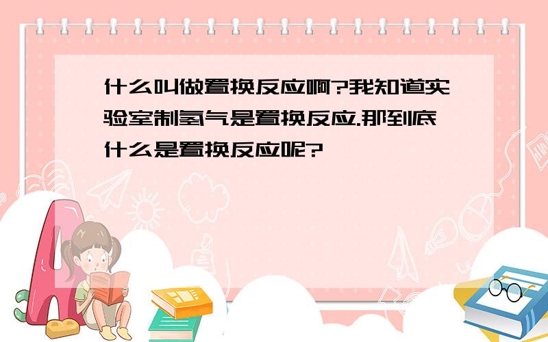 什么叫做置换反应啊?我知道实验室制氢气是置换反应.那到底什么是置换反应呢?