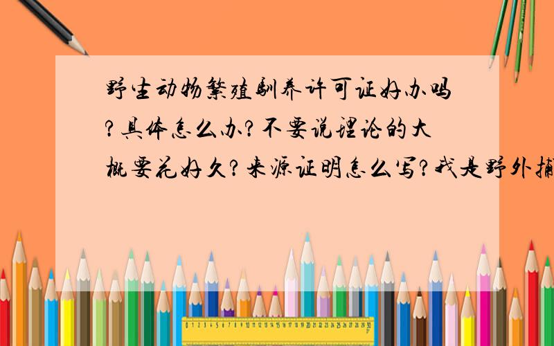 野生动物繁殖驯养许可证好办吗?具体怎么办?不要说理论的大概要花好久?来源证明怎么写?我是野外捕获的