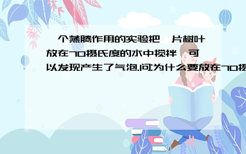 一个蒸腾作用的实验把一片树叶放在70摄氏度的水中搅拌,可以发现产生了气泡.问:为什么要放在70摄氏度的水中?