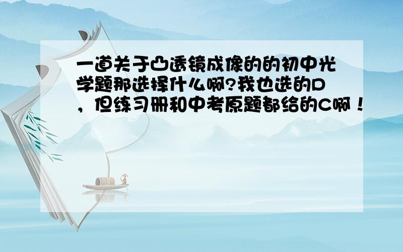 一道关于凸透镜成像的的初中光学题那选择什么啊?我也选的D，但练习册和中考原题都给的C啊！