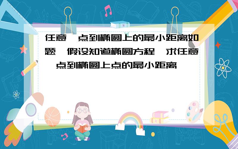 任意一点到椭圆上的最小距离如题,假设知道椭圆方程,求任意一点到椭圆上点的最小距离,