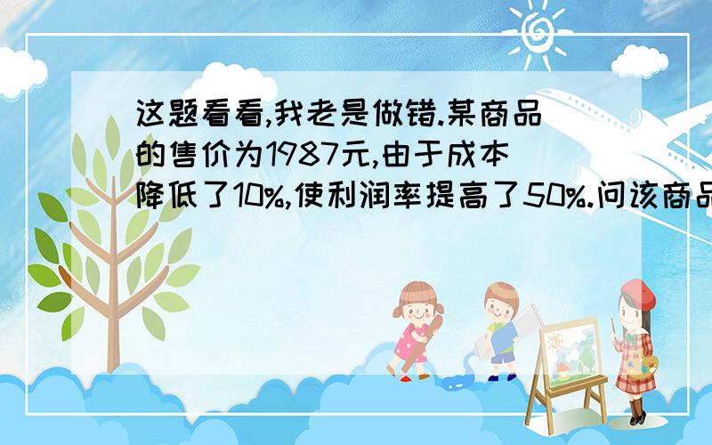 这题看看,我老是做错.某商品的售价为1987元,由于成本降低了10%,使利润率提高了50%.问该商品的原成本价是多少?题中1987元打错了,是198元.