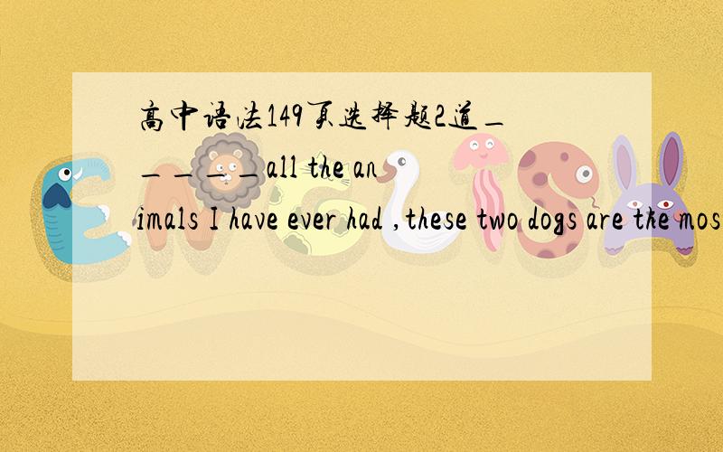 高中语法149页选择题2道_____all the animals I have ever had ,these two dogs are the most sensitive to the spoken word.A from  B of  C for  D with    其他答案为什么不行 从意思说还是语法You can change your job  you can move hou