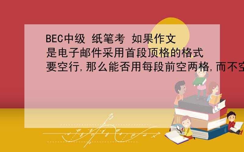 BEC中级 纸笔考 如果作文是电子邮件采用首段顶格的格式要空行,那么能否用每段前空两格,而不空行的格式?我的意思是能否用每段空两格的形式（缩进式）而不用顶格空行的格式（平头式）