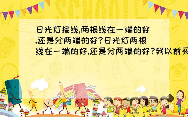 日光灯接线,两根线在一端的好,还是分两端的好?日光灯两根线在一端的好,还是分两端的好?我以前买过两根线在一端的,不知道哪一种的好,是两根线在一端的好还是分两端的好?