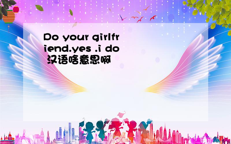 Do your girlfriend.yes .i do 汉语啥意思啊