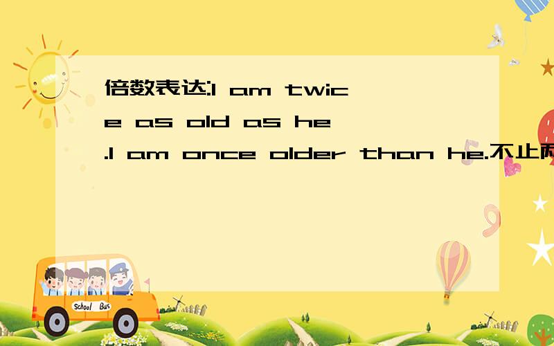 倍数表达:I am twice as old as he.I am once older than he.不止两倍是不是可以说成 I am more than twice as old as he.和 I am more than once older than he.