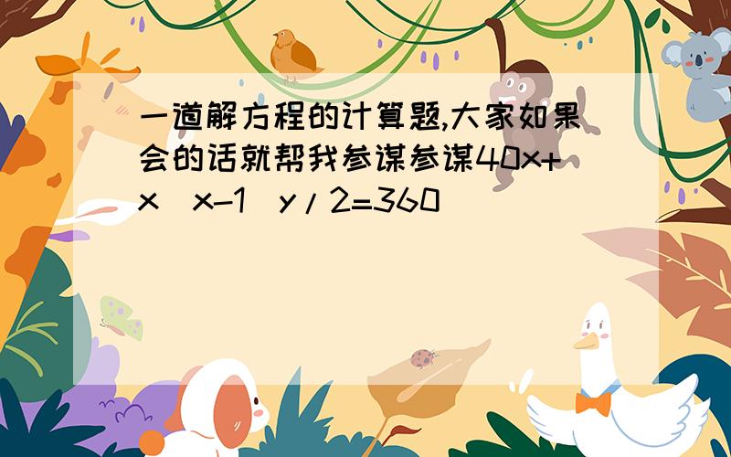 一道解方程的计算题,大家如果会的话就帮我参谋参谋40x+x(x-1)y/2=360