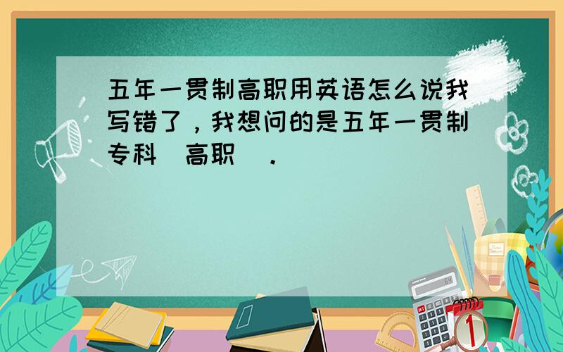 五年一贯制高职用英语怎么说我写错了，我想问的是五年一贯制专科（高职）。