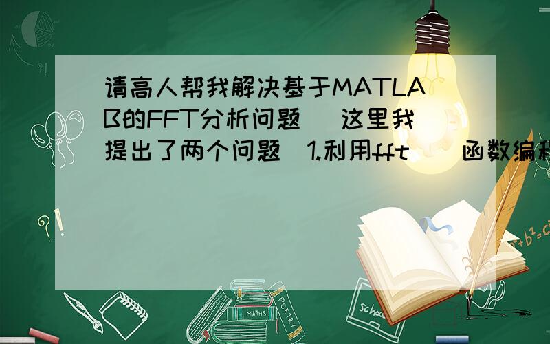 请高人帮我解决基于MATLAB的FFT分析问题 （这里我提出了两个问题）1.利用fft（）函数编程计算任意信号的函数的双边频谱,画出频谱图2.利用ifft（）函数所计算的各阶傅里叶分量的级数组成截