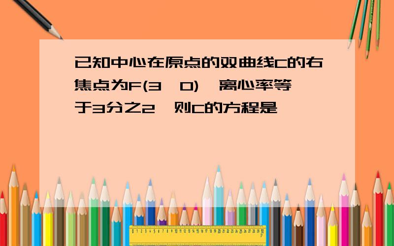 已知中心在原点的双曲线C的右焦点为F(3,0),离心率等于3分之2,则C的方程是