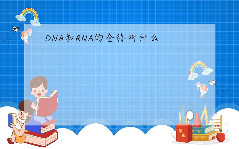 DNA和RNA的全称叫什么