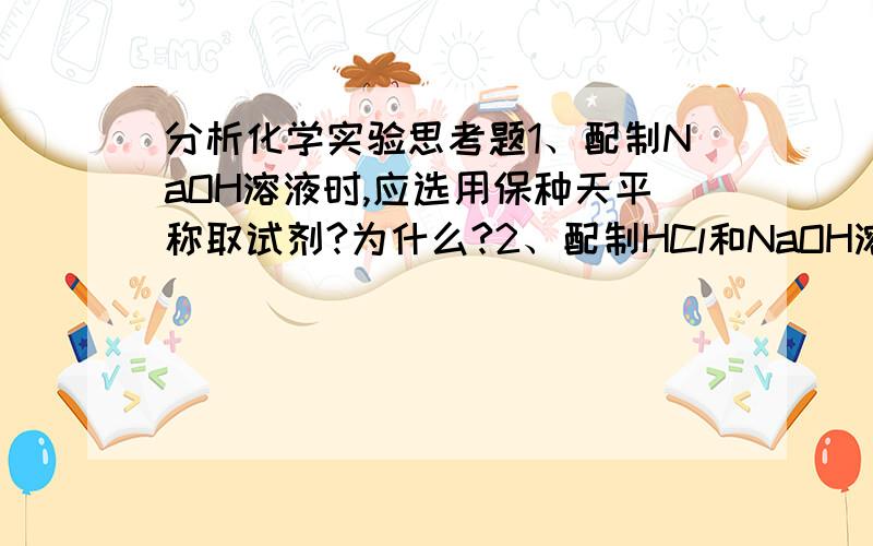 分析化学实验思考题1、配制NaOH溶液时,应选用保种天平称取试剂?为什么?2、配制HCl和NaOH溶液时,需加蒸馏水,是否要准确量取其体积?为什么?