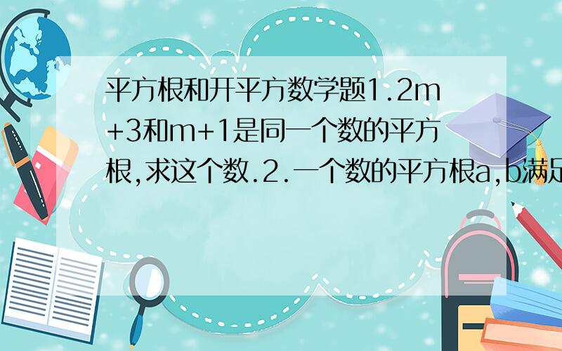 平方根和开平方数学题1.2m+3和m+1是同一个数的平方根,求这个数.2.一个数的平方根a,b满足3a-2b=5,求这个数.