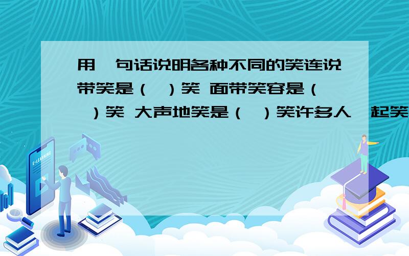 用一句话说明各种不同的笑连说带笑是（ ）笑 面带笑容是（ ）笑 大声地笑是（ ）笑许多人一起笑是（ ）笑 稍微露出一点笑容是（ ）笑 笑着闹着是（ ）笑快乐地笑是（ ）笑 阴险地笑是