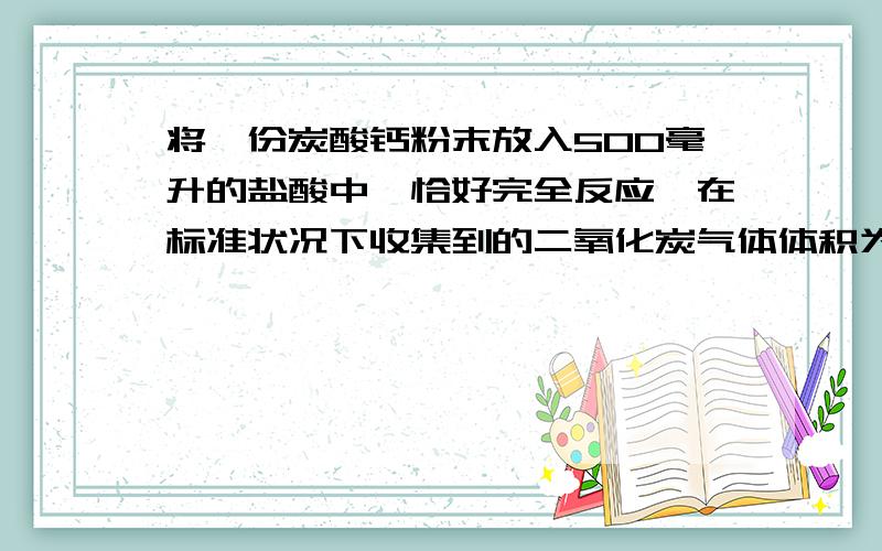 将一份炭酸钙粉末放入500毫升的盐酸中,恰好完全反应,在标准状况下收集到的二氧化炭气体体积为22.4升...将一份炭酸钙粉末放入500毫升的盐酸中,恰好完全反应,在标准状况下收集到的二氧化