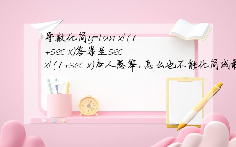 导数化简y=tan x/(1+sec x)答案是sec x/(1+sec x)本人愚笨,怎么也不能化简成最后答案,